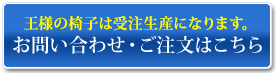 王様の椅子は受注生産になります。お問い合わせ・ご注文はこちら