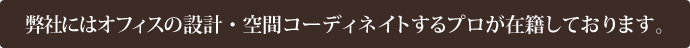 弊社にはオフィスの設計・空間コーディネイトするプロが在籍しております。
